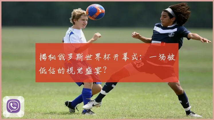 揭秘俄罗斯世界杯开幕式：一场被低估的视觉盛宴？