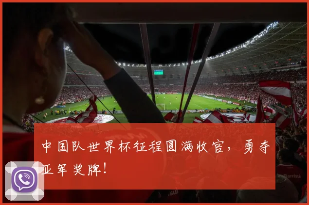 中国队世界杯征程圆满收官，勇夺亚军奖牌！