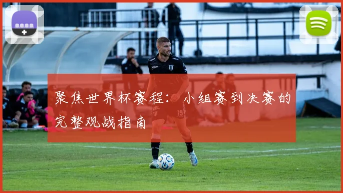 聚焦世界杯赛程：小组赛到决赛的完整观战指南