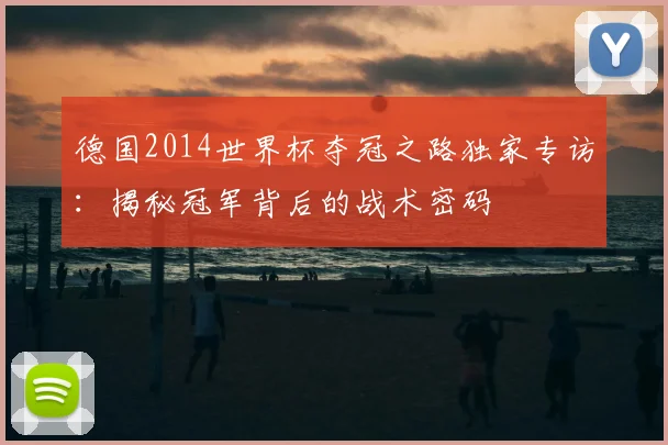 德国2014世界杯夺冠之路独家专访：揭秘冠军背后的战术密码