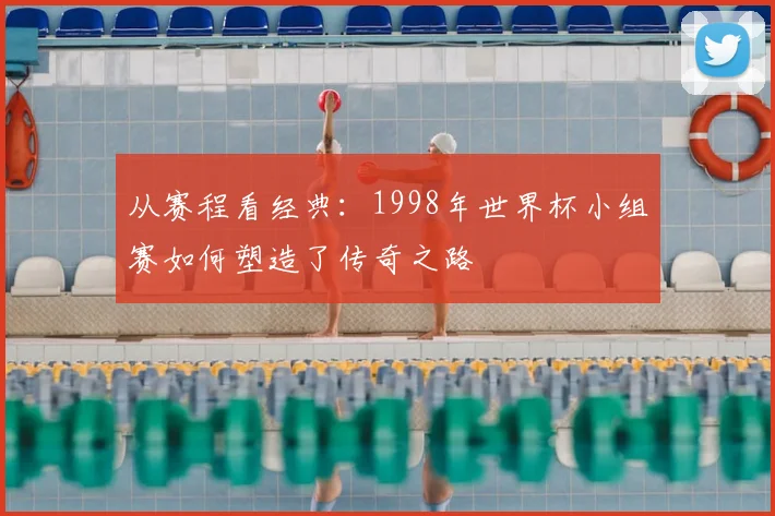 从赛程看经典：1998年世界杯小组赛如何塑造了传奇之路