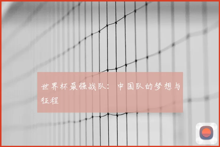 世界杯最强战队：中国队的梦想与征程