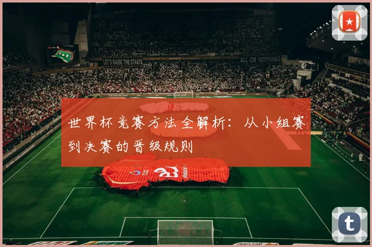 世界杯竞赛方法全解析:从小组赛到决赛的晋级规则