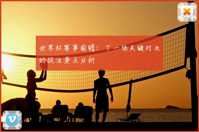 世界杯赛事前瞻:下一场关键对决的投注要点分析