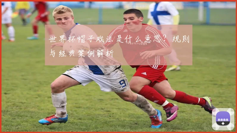 世界杯帽子戏法是什么意思？规则与经典案例解析