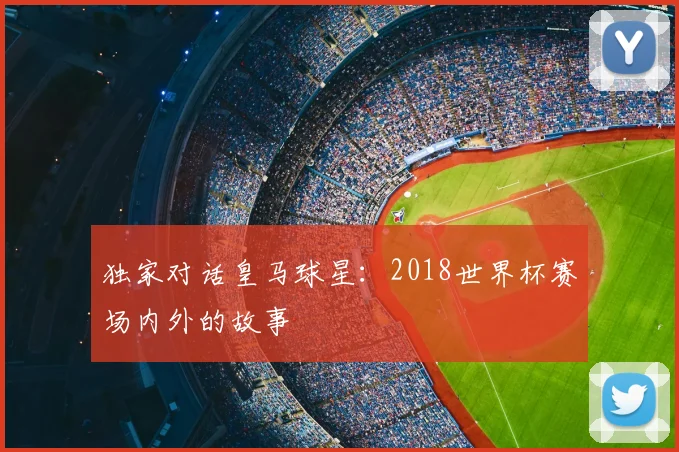 独家对话皇马球星：2018世界杯赛场内外的故事