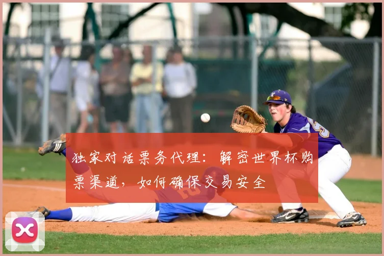 独家对话票务代理:解密世界杯购票渠道,如何确保交易安全