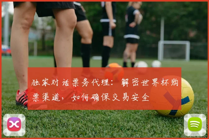 独家对话票务代理:解密世界杯购票渠道,如何确保交易安全