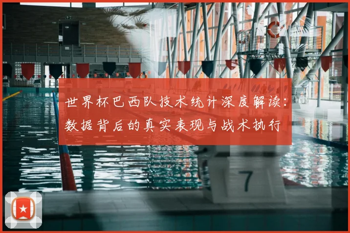 世界杯巴西队技术统计深度解读：数据背后的真实表现与战术执行