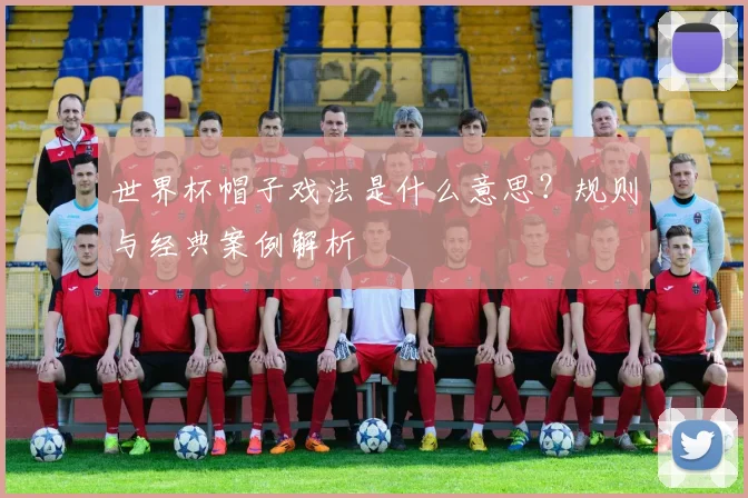 世界杯帽子戏法是什么意思？规则与经典案例解析