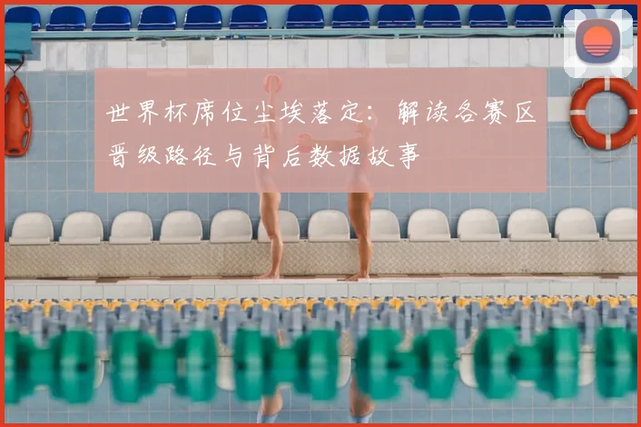世界杯席位尘埃落定：解读各赛区晋级路径与背后数据故事