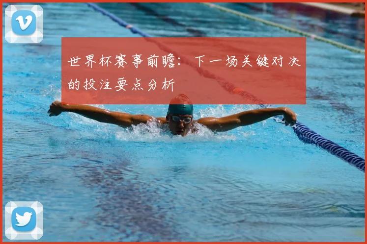 世界杯赛事前瞻:下一场关键对决的投注要点分析