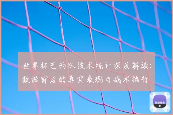 世界杯巴西队技术统计深度解读：数据背后的真实表现与战术执行