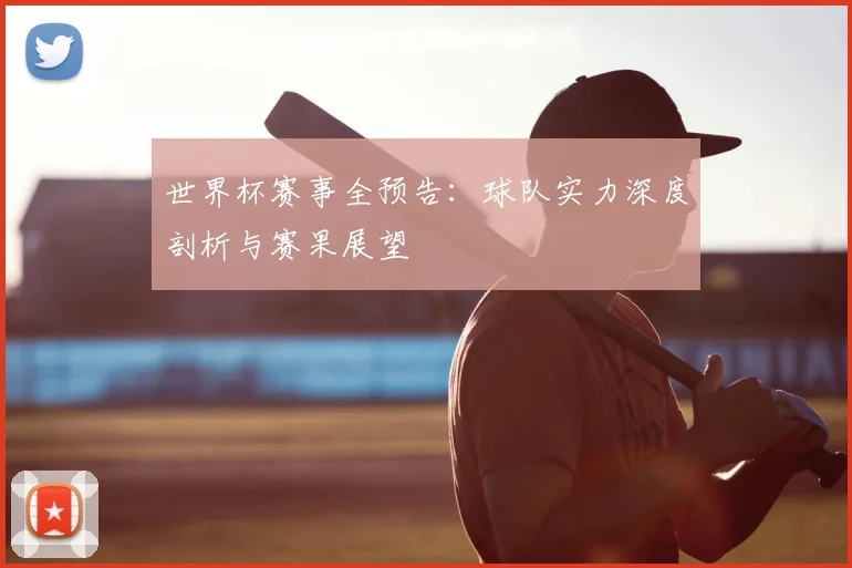 世界杯赛事全预告:球队实力深度剖析与赛果展望