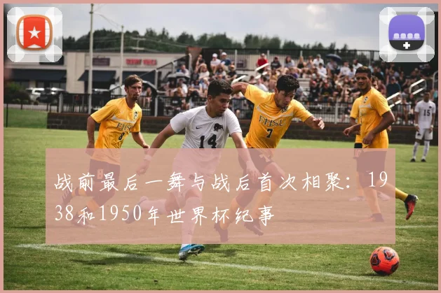 战前最后一舞与战后首次相聚:1938和1950年世界杯纪事