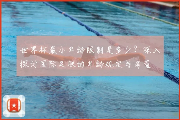 世界杯最小年龄限制是多少？深入探讨国际足联的年龄规定与考量