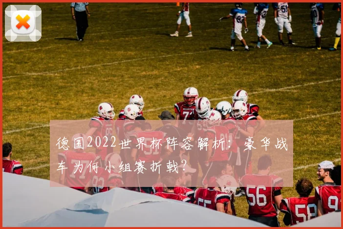 德国2022世界杯阵容解析：豪华战车为何小组赛折戟？