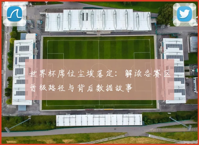 世界杯席位尘埃落定：解读各赛区晋级路径与背后数据故事