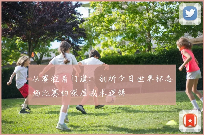 从赛程看门道：剖析今日世界杯各场比赛的深层战术逻辑