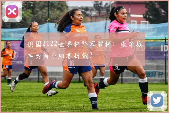 德国2022世界杯阵容解析：豪华战车为何小组赛折戟？
