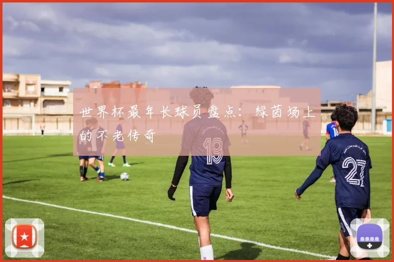 世界杯最年长球员盘点：绿茵场上的不老传奇