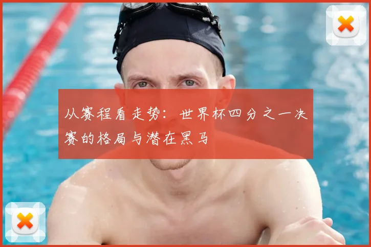 从赛程看走势：世界杯四分之一决赛的格局与潜在黑马