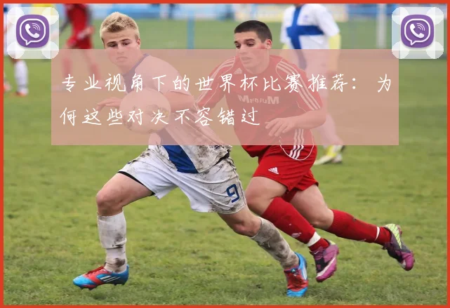 专业视角下的世界杯比赛推荐:为何这些对决不容错过