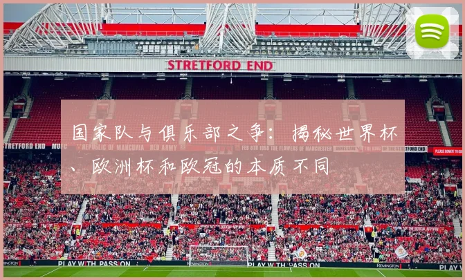 国家队与俱乐部之争：揭秘世界杯、欧洲杯和欧冠的本质不同