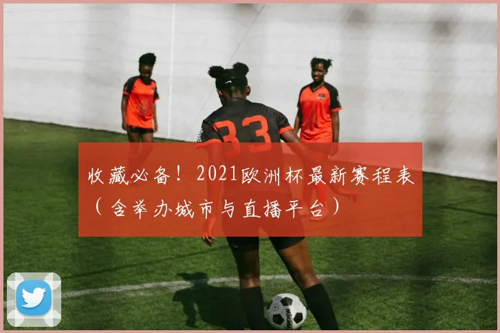 收藏必备！2021欧洲杯最新赛程表（含举办城市与直播平台）