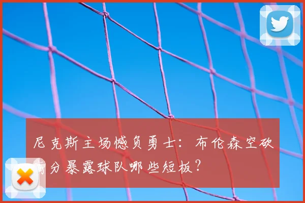 尼克斯主场憾负勇士：布伦森空砍高分暴露球队哪些短板？