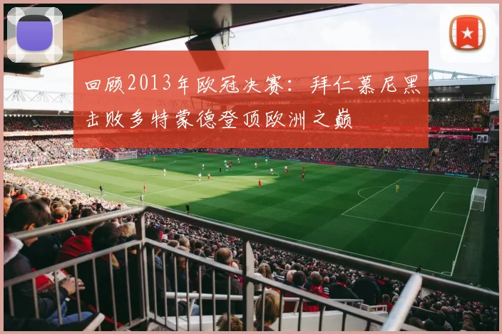 回顾2013年欧冠决赛：拜仁慕尼黑击败多特蒙德登顶欧洲之巅