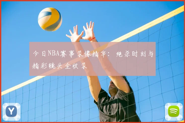今日NBA赛事录像精华：绝杀时刻与精彩镜头全收录