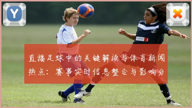 直播足球中的关键解读与体育新闻热点：赛事实时信息整合与影响分析