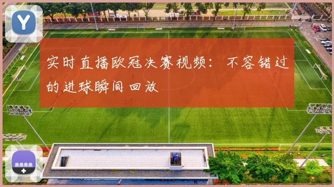 实时直播欧冠决赛视频：不容错过的进球瞬间回放