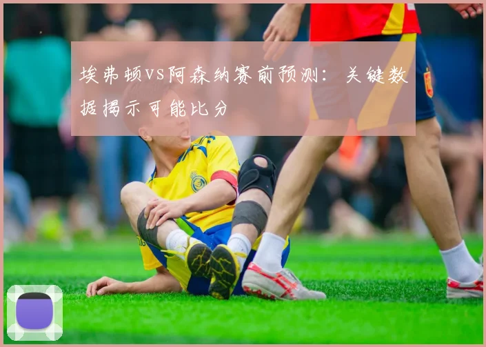 埃弗顿vs阿森纳赛前预测：关键数据揭示可能比分