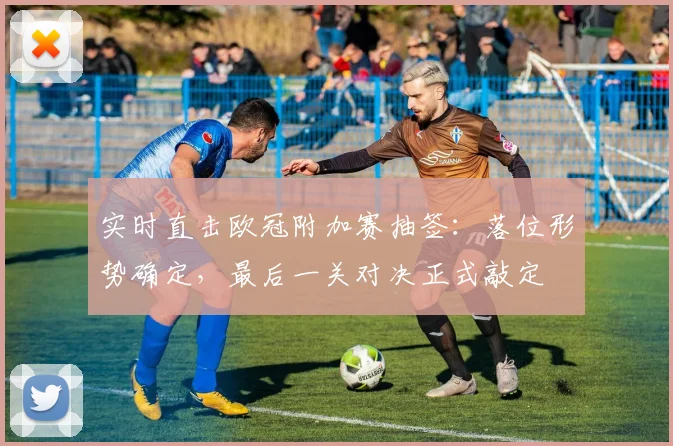 实时直击欧冠附加赛抽签：落位形势确定，最后一关对决正式敲定