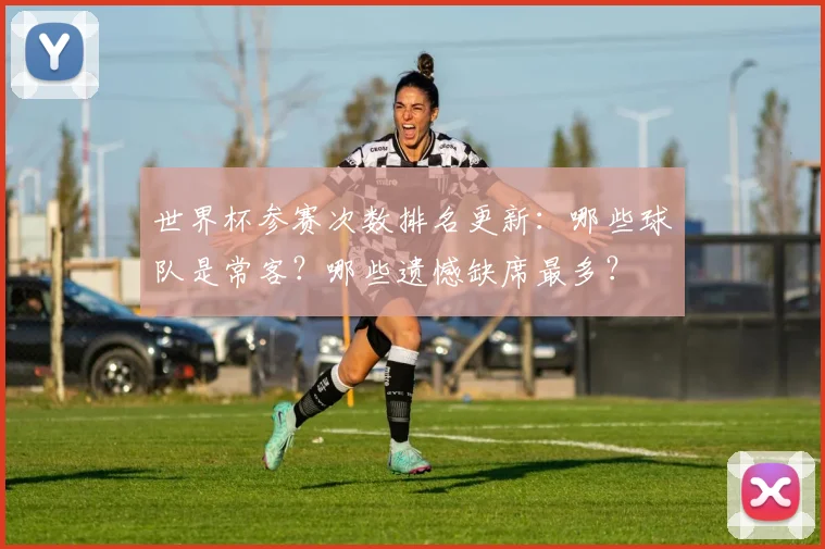 世界杯参赛次数排名更新：哪些球队是常客？哪些遗憾缺席最多？
