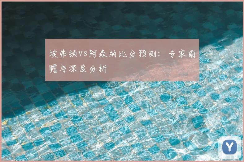 埃弗顿vs阿森纳比分预测：专家前瞻与深度分析