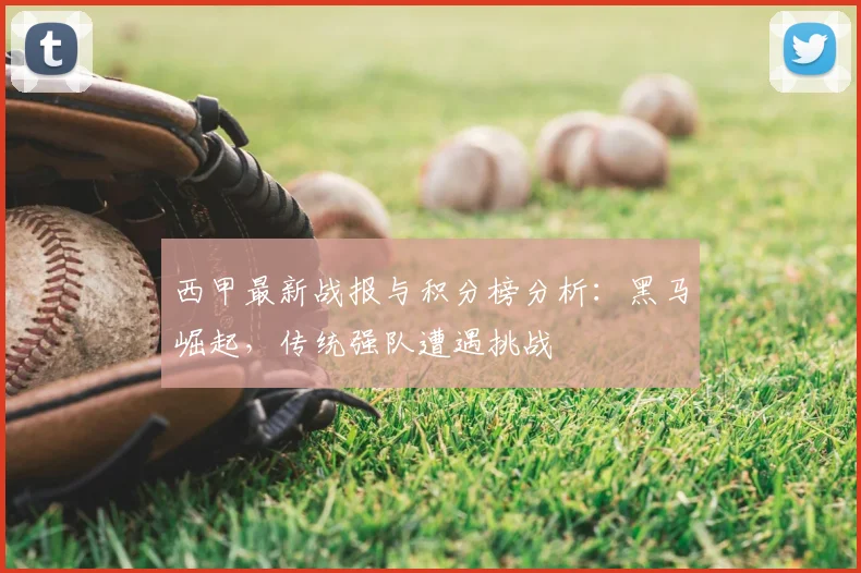 西甲最新战报与积分榜分析：黑马崛起，传统强队遭遇挑战