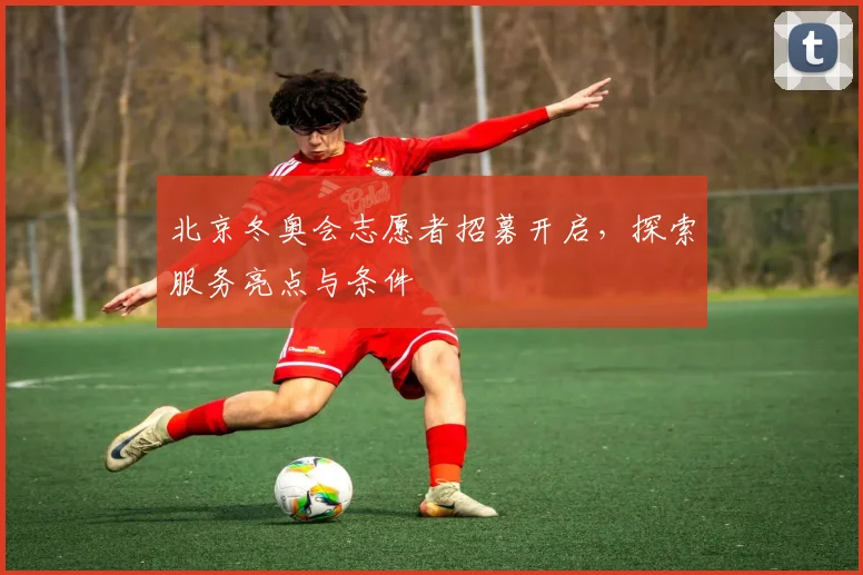 北京冬奥会志愿者招募开启，探索服务亮点与条件