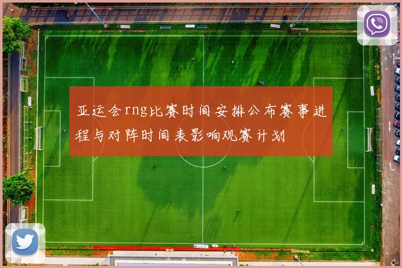 亚运会rng比赛时间安排公布赛事进程与对阵时间表影响观赛计划