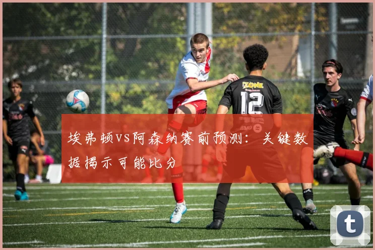 埃弗顿vs阿森纳赛前预测:关键数据揭示可能比分