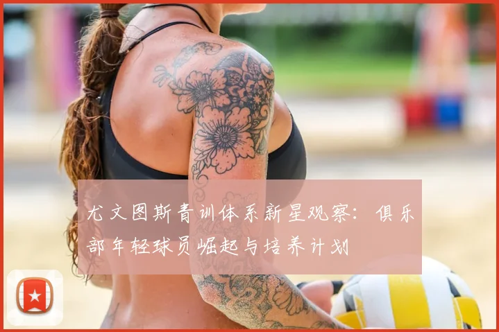 尤文图斯青训体系新星观察：俱乐部年轻球员崛起与培养计划