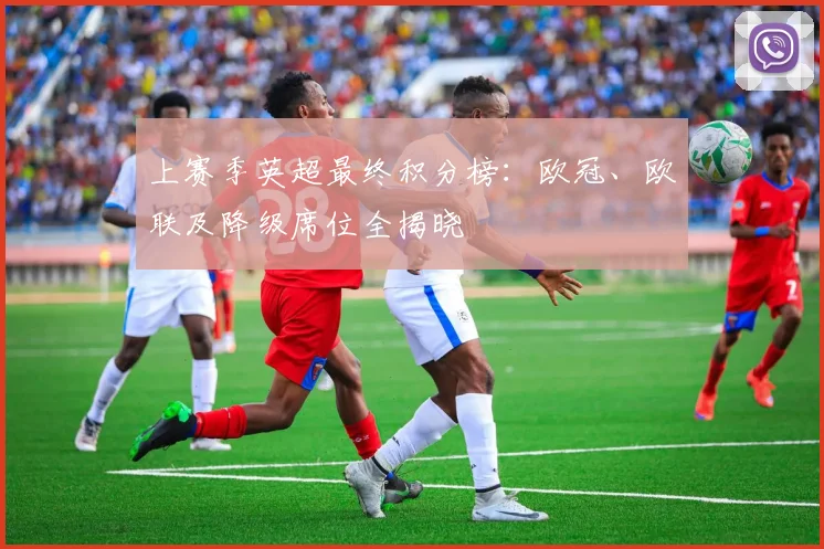 上赛季英超最终积分榜:欧冠、欧联及降级席位全揭晓
