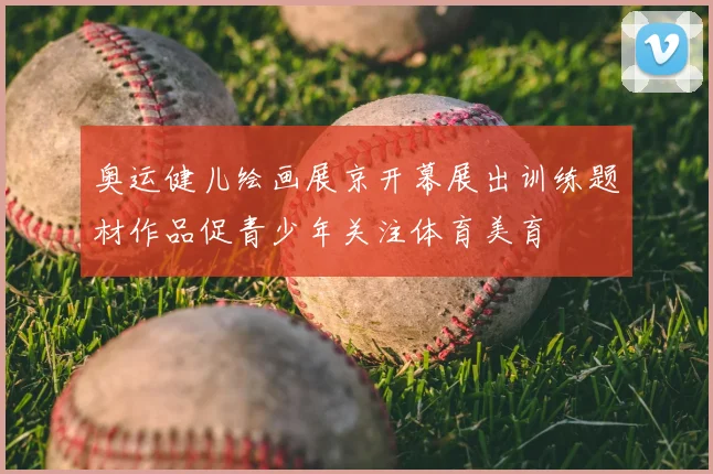 奥运健儿绘画展京开幕展出训练题材作品促青少年关注体育美育