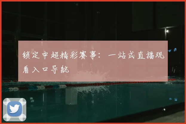 锁定中超精彩赛事:一站式直播观看入口导航