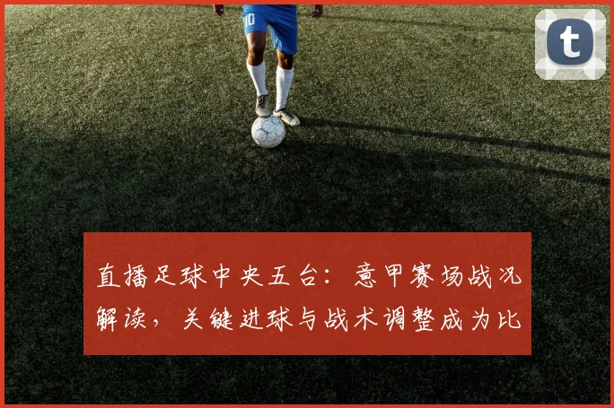 直播足球中央五台：意甲赛场战况解读，关键进球与战术调整成为比赛看点