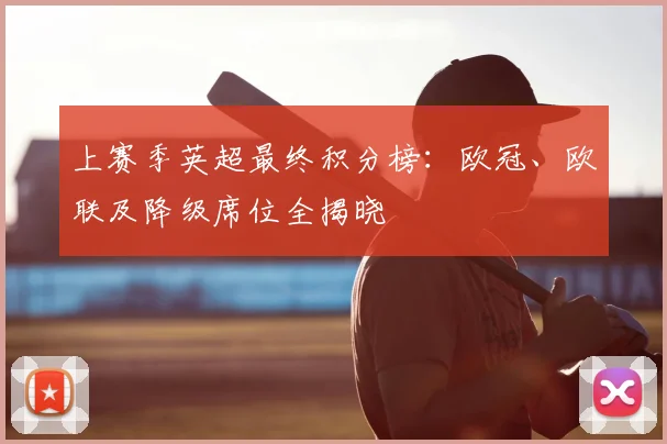 上赛季英超最终积分榜：欧冠、欧联及降级席位全揭晓