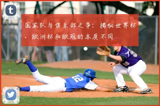 国家队与俱乐部之争：揭秘世界杯、欧洲杯和欧冠的本质不同