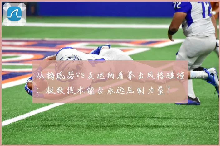 从梅威瑟vs麦达纳看拳击风格碰撞：极致技术能否永远压制力量？